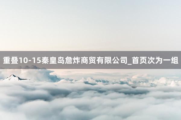 重叠10-15秦皇岛詹炸商贸有限公司_首页次为一组